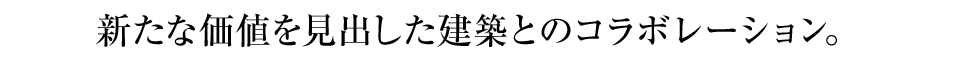 新たな価値を見出した建築とのコラボレーション。