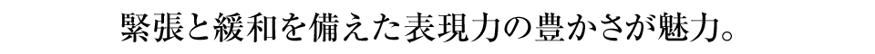 緊張と緩和を備えた表現力の豊かさが魅力。