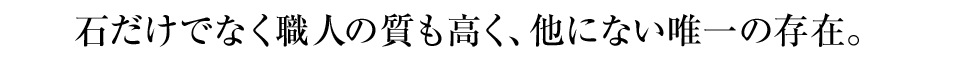 石だけでなく職人の質も高く、他にない唯一の存在。