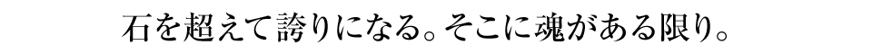 石を超えて誇りになる。そこに魂がある限り。